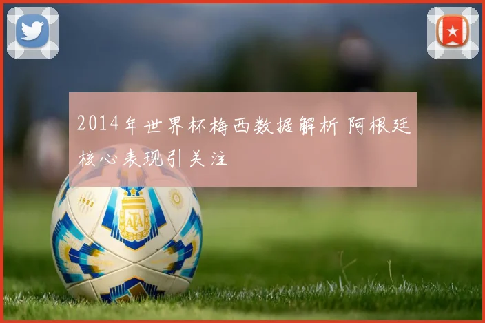 2014年世界杯梅西数据解析 阿根廷核心表现引关注
